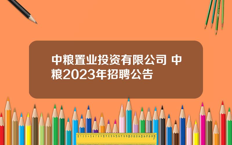 中粮置业投资有限公司 中粮2023年招聘公告